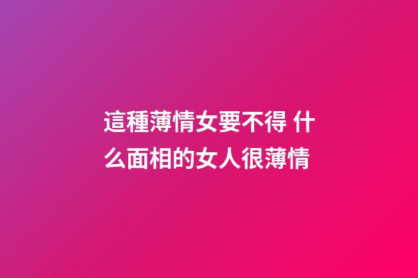這種薄情女要不得 什么面相的女人很薄情